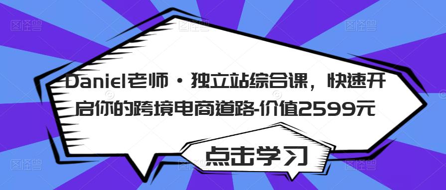Daniel老师·独立站综合课，快速开启你的跨境电商道路-价值2599元-瀚海资源库
