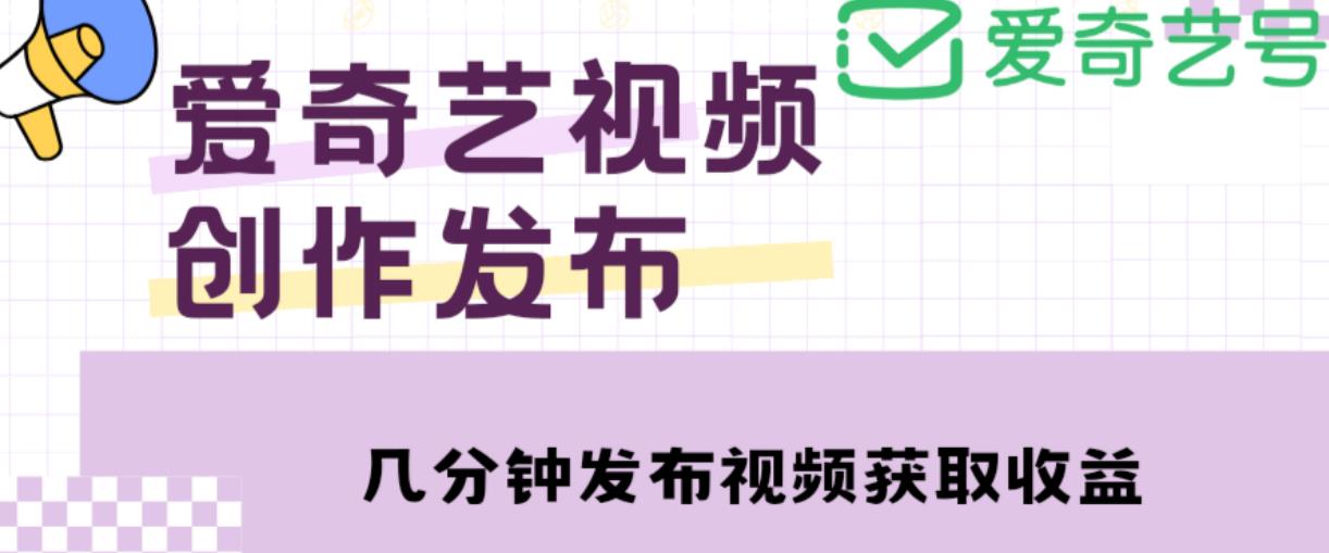 爱奇艺号视频发布，每天只需花几分钟即可发布视频，简单操作收入过万【教程+涨粉攻略】-瀚海资源库