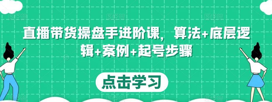 直播带货操盘手进阶课，算法+底层逻辑+案例+起号步骤-瀚海资源库