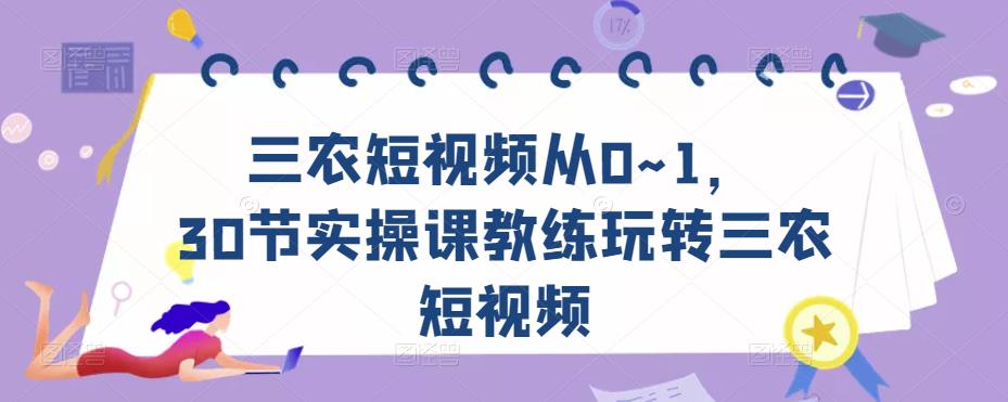 三农短视频从0~1，​30节实操课教练玩转三农短视频-瀚海资源库