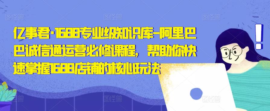 亿事君·1688专业级知识库-阿里巴巴诚信通运营必修课程，帮助你快速掌握1688店铺的核心玩法-瀚海资源库