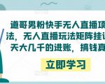 道哥男粉快手无人直播项目玩法，无人直播玩法矩阵挂课，一天大几千的进账，搞钱真快！-瀚海资源库