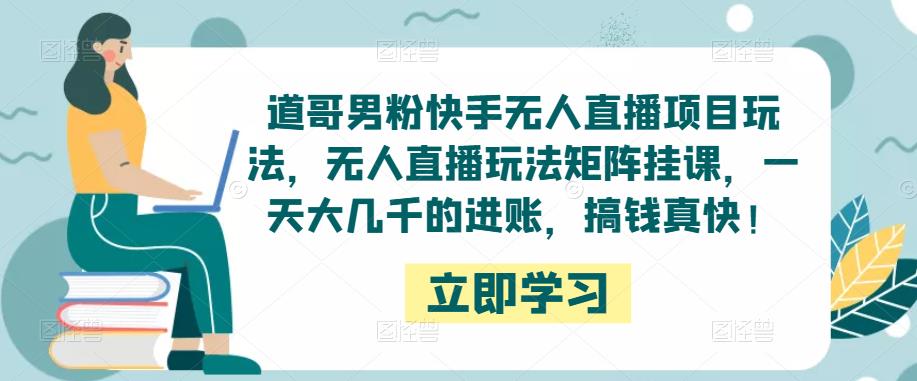 道哥男粉快手无人直播项目玩法，无人直播玩法矩阵挂课，一天大几千的进账，搞钱真快！-瀚海资源库