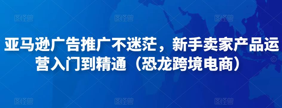 亚马逊广告推广不迷茫，新手卖家产品运营入门到精通（恐龙跨境电商）-瀚海资源库