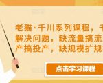 老猫·千川系列课程，千川投放解决问题，缺流量搞流量，缺投产搞投产，缺规模扩规模-瀚海资源库