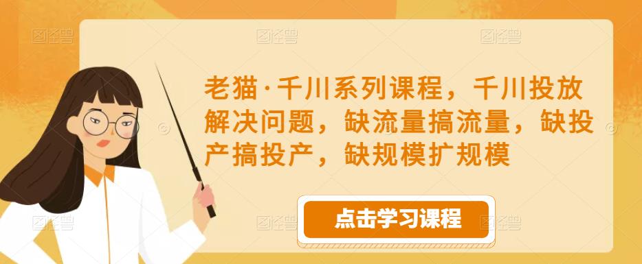 老猫·千川系列课程，千川投放解决问题，缺流量搞流量，缺投产搞投产，缺规模扩规模-瀚海资源库