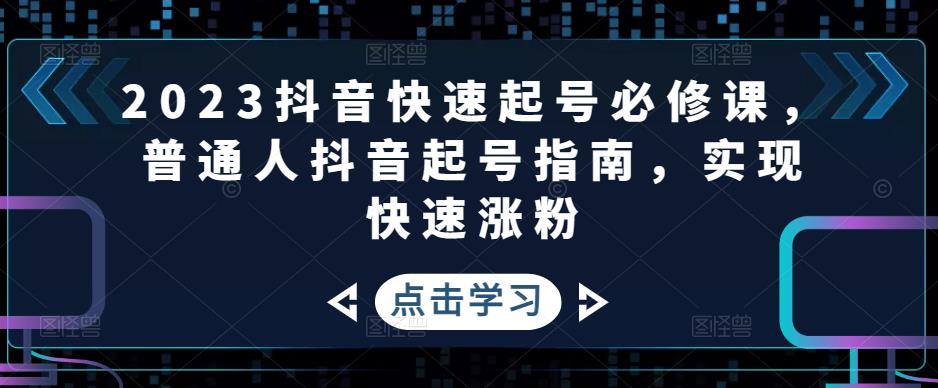 2023抖音快速起号必修课，普通人抖音起号指南，实现快速涨粉-瀚海资源库