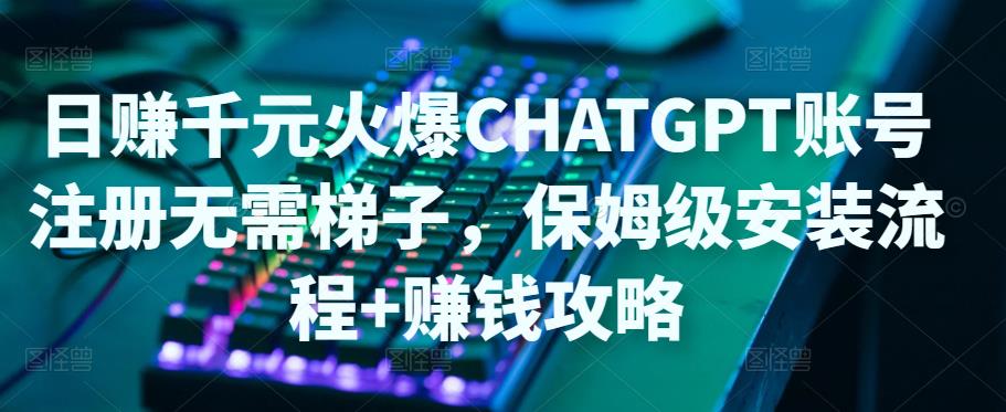 日赚千元火爆ChatGPT账号注册无需ti子，保姆级安装流程+赚钱攻略-瀚海资源库