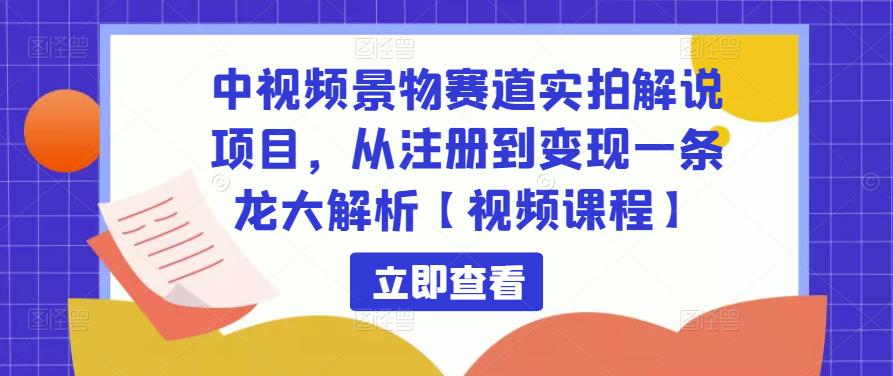中视频景物赛道实拍解说项目，从注册到变现一条龙大解析【视频课程】-瀚海资源库