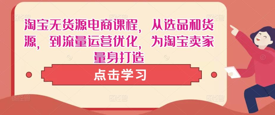 淘宝无货源电商课程，从选品和货源，到流量运营优化，为淘宝卖家量身打造-瀚海资源库