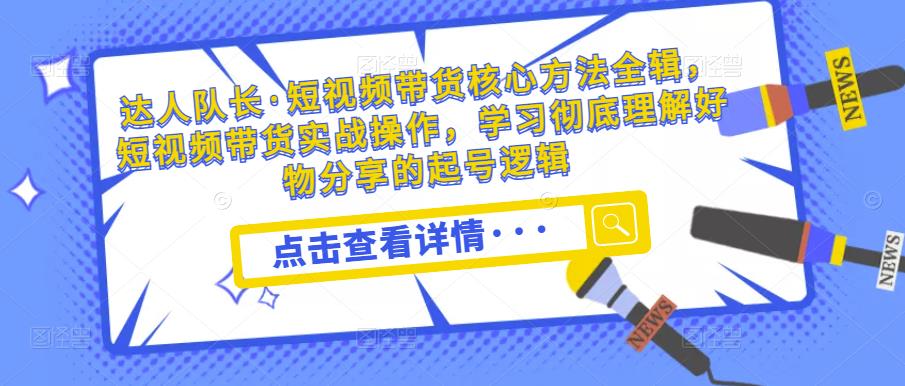 达人队长·短视频带货核心方法全辑，短视频带货实战操作，学习彻底理解好物分享的起号逻辑-瀚海资源库