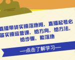 直播带货实操落地班，直播起号必备实操运营课，给方向，给方法，给步骤，能落地-瀚海资源库