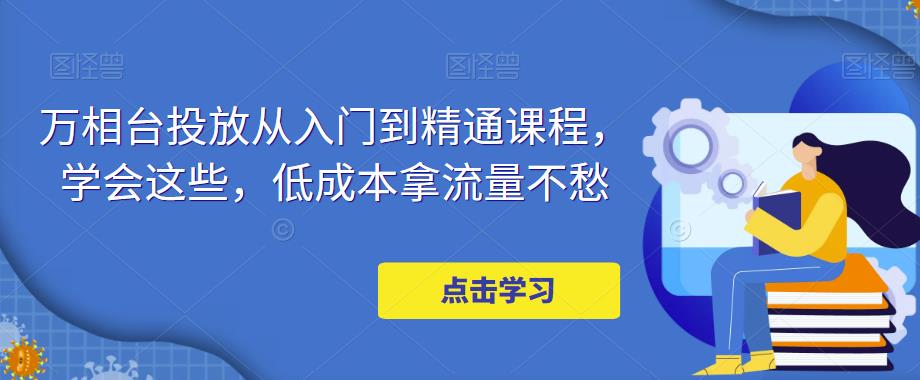 万相台投放从入门到精通课程，学会这些，低成本拿流量不愁-瀚海资源库