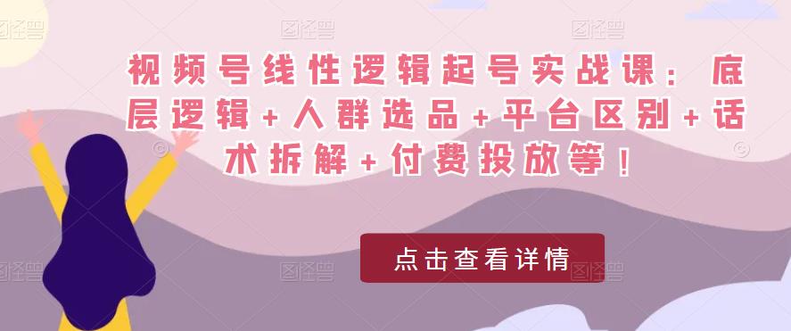 视频号线性逻辑起号实战课：底层逻辑+人群选品+平台区别+话术拆解+付费投放等！-瀚海资源库