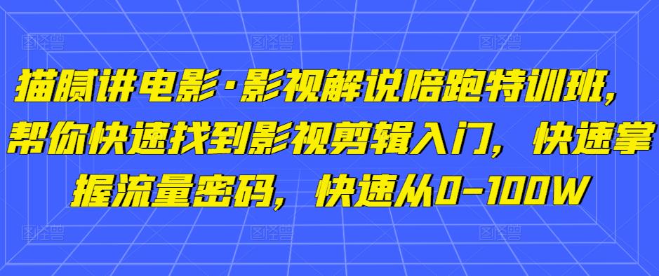 猫腻讲电影·影视解说陪跑特训班，帮你快速找到影视剪辑入门，快速掌握流量密码，快速从0-100W-瀚海资源库