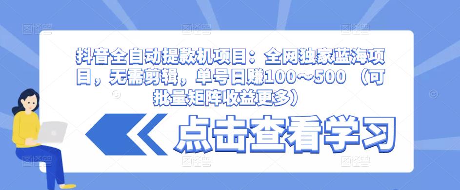 抖音全自动提款机项目：全网独家蓝海项目，无需剪辑，单号日赚100～500 （可批量矩阵收益更多）-瀚海资源库