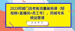 2023同城门店老板流量破局课（短视频+直播间+员工号），同城号系统运营课-瀚海资源库