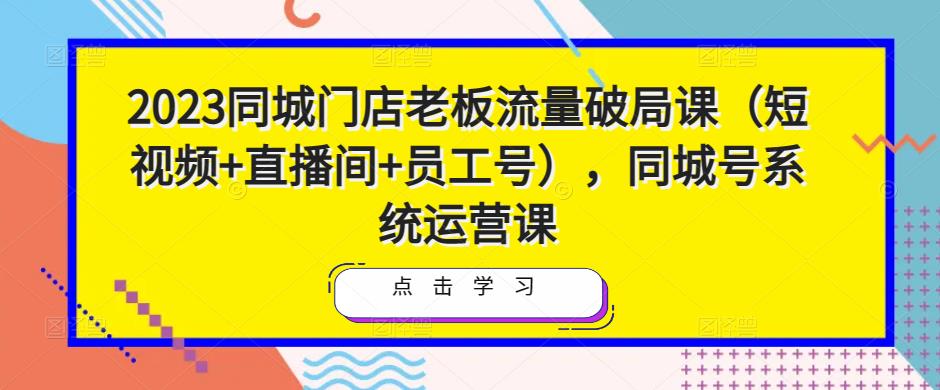 2023同城门店老板流量破局课（短视频+直播间+员工号），同城号系统运营课-瀚海资源库