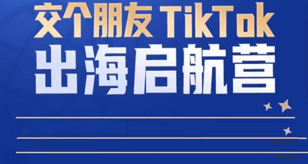 TikTok商家出海启航营：教你TikTok跨境电商的底层逻辑，即使是零基础的你也可以快速上手-瀚海资源库