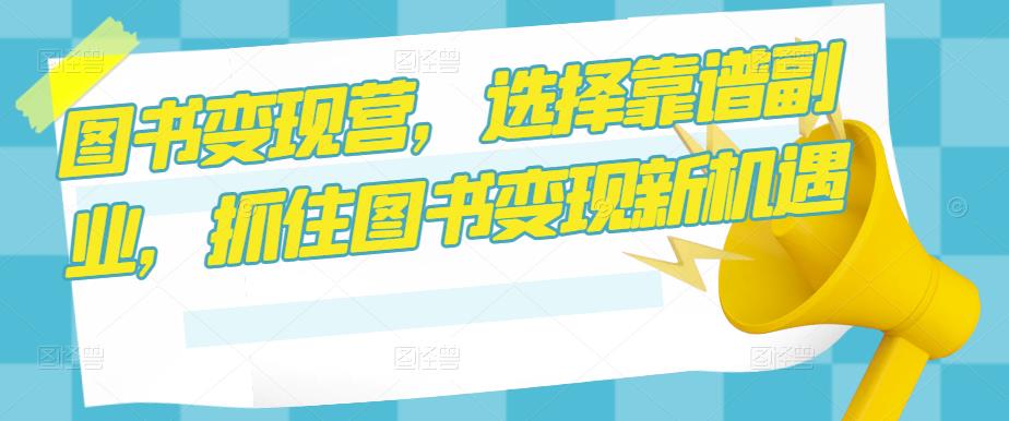 图书变现营，选择靠谱副业，抓住图书变现新机遇-瀚海资源库