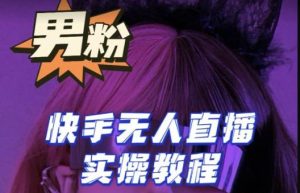 【男粉落地项目】零基础玩转男粉快手无人直播月入3w+，2023快手无人直播实操教程-瀚海资源库