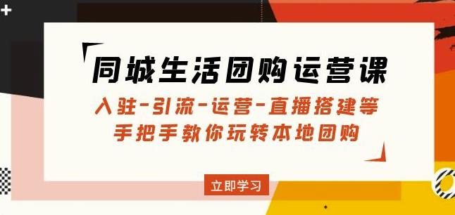 同城生活团购运营课：入驻-引流-运营-直播搭建等玩转本地团购-瀚海资源库