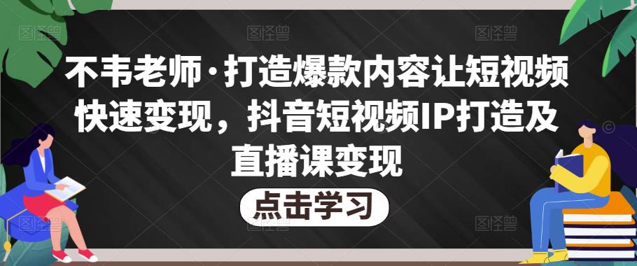 不韦老师·打造爆款内容让短视频快速变现，抖音短视频IP打造及直播课变现-瀚海资源库