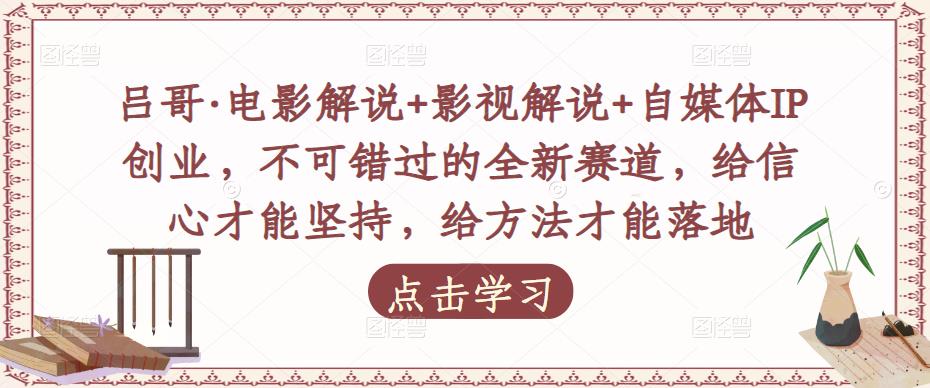吕哥·电影解说+影视解说+自媒体IP创业，不可错过的全新赛道，给信心才能坚持，给方法才能落地-瀚海资源库
