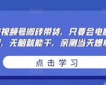 无脑视频号搬砖带货，只要会电脑剪辑，无脑就能干，亲测当天爆单-瀚海资源库