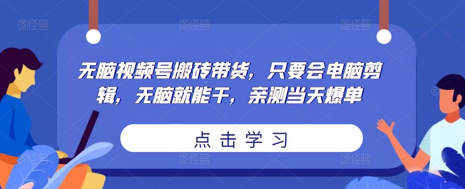 无脑视频号搬砖带货，只要会电脑剪辑，无脑就能干，亲测当天爆单-瀚海资源库