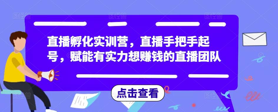 直播孵化实训营，直播手把手起号，赋能有实力想赚钱的直播团队-瀚海资源库