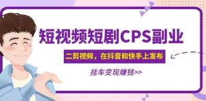 黄岛主·短视频短剧CPS副业项目:二剪视频在抖音和快手上发布,挂车变现-瀚海资源库