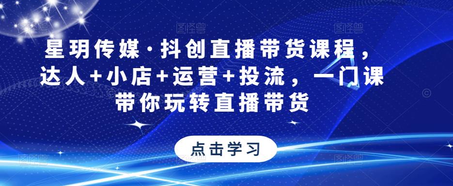 星玥传媒·抖创直播带货课程，达人+小店+运营+投流，一门课带你玩转直播带货-瀚海资源库
