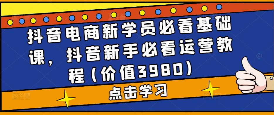 抖音电商新学员必看基础课，抖音新手必看运营教程(价值3980)-瀚海资源库
