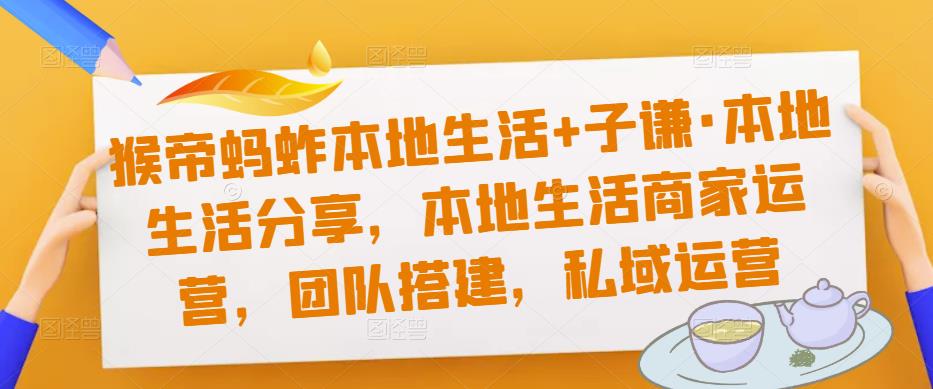 猴帝蚂蚱本地生活+子谦·本地生活分享，本地生活商家运营，团队搭建，私域运营-瀚海资源库