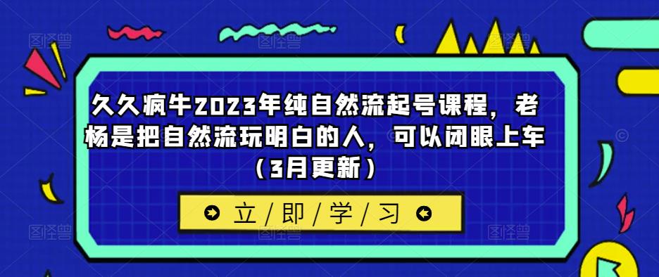 久久疯牛2023年纯自然流起号课程，老杨是把自然流玩明白的人，可以闭眼上车（3月更新）-瀚海资源库