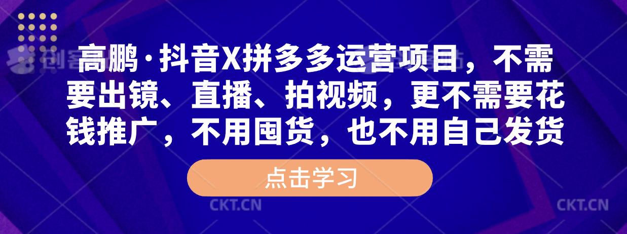 高鹏·抖音X拼多多运营项目，不需要出镜、直播、拍视频，不需要花钱推广，不用囤货，不用自己发货-瀚海资源库