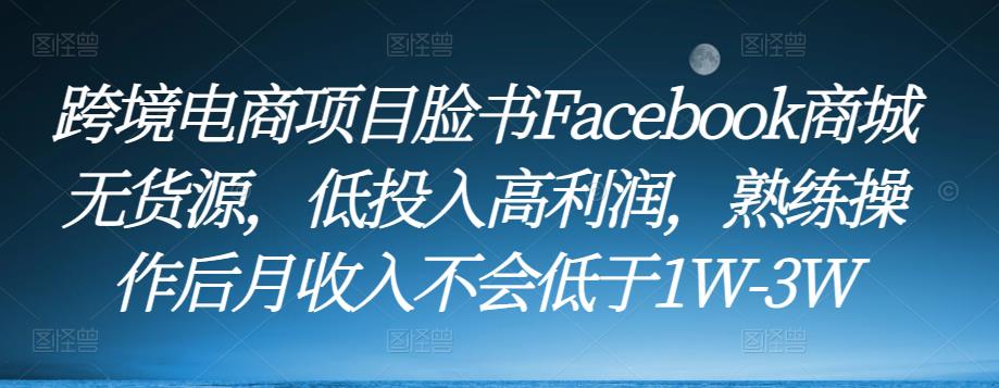跨境电商项目脸书Facebook商城无货源，低投入高利润，熟练操作后月收入不会低于1W-3W-瀚海资源库