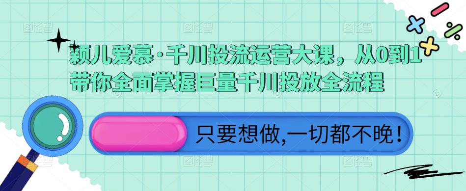 颖儿爱慕·千川投流运营大课，从0到1带你全面掌握巨量千川投放全流程-瀚海资源库
