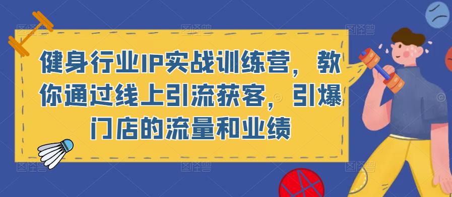健身行业IP实战训练营，教你通过线上引流获客，引爆门店的流量和业绩-瀚海资源库