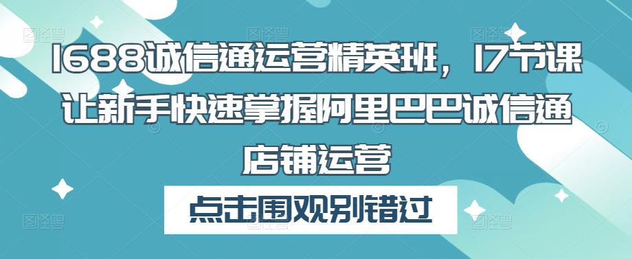 1688诚信通运营精英班，17节课让新手快速掌握阿里巴巴诚信通店铺运营-瀚海资源库