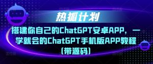 热狐计划·搭建你自己的ChatGPT安卓APP，一学就会的ChatGPT手机版APP教程（带源码）-瀚海资源库