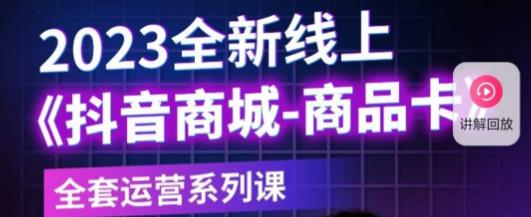老陶电商·抖音商城商品卡，​2023全新线上全套运营系列课-瀚海资源库