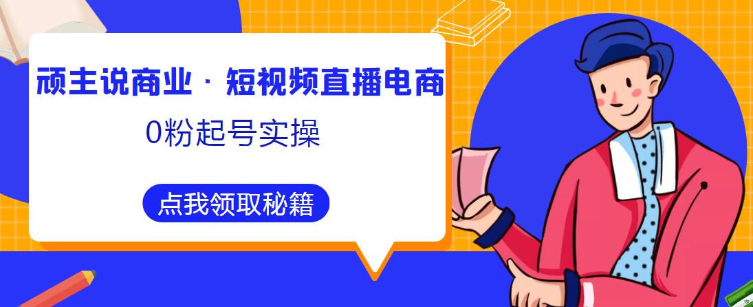 顽主说商业·短视频直播电商0粉起号实操，超800分钟超强实操干活，高效时间、快速落地拿成果-瀚海资源库