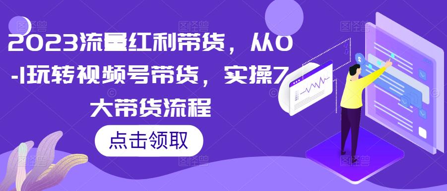 2023流量红利带货，从0-1玩转视频号带货，实操7大带货流程-瀚海资源库