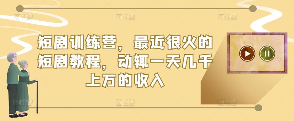 短剧训练营，最近很火的短剧教程，动辄一天几千上万的收入-瀚海资源库