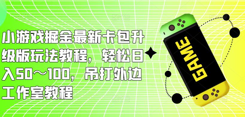 小游戏掘金最新卡包升级版玩法教程，轻松日入50～100，吊打外边工作室教程-瀚海资源库