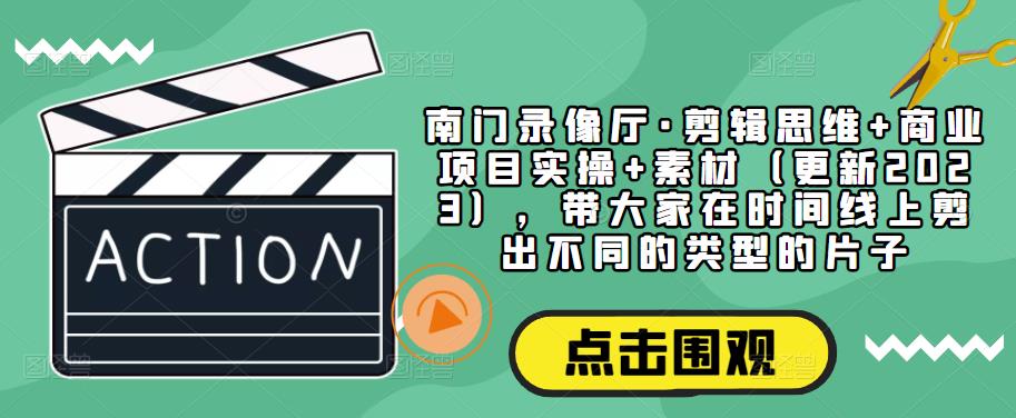 南门录像厅·剪辑思维+商业项目实操+素材（更新2023），带大家在时间线上剪出不同的类型的片子-瀚海资源库