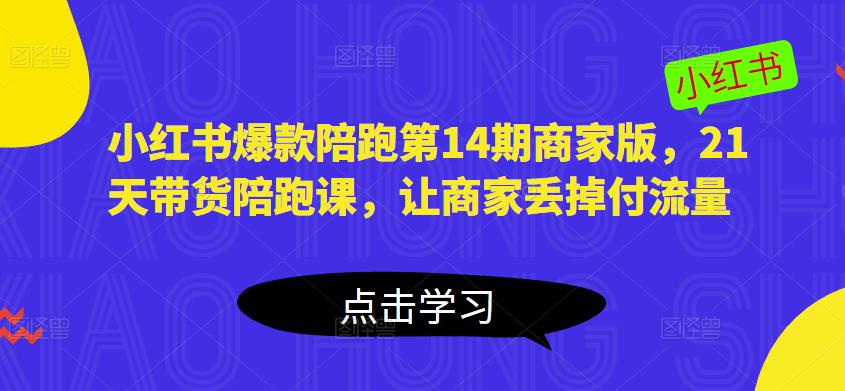 小红书爆款陪跑第14期商家版，21天带货陪跑课，让商家丢掉付流量-瀚海资源库