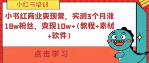小书红商业变现营，实测3个月涨18w粉丝，变现10w+(教程+素材+软件)-瀚海资源库